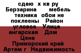 сдаю 3х кв-ру, Берзарина,2/5, мебель, техника, обои не поклеены › Район ­ угловое › Улица ­ ангарская › Дом ­ 6 › Цена ­ 12 000 - Приморский край, Артем г. Недвижимость » Квартиры аренда   
